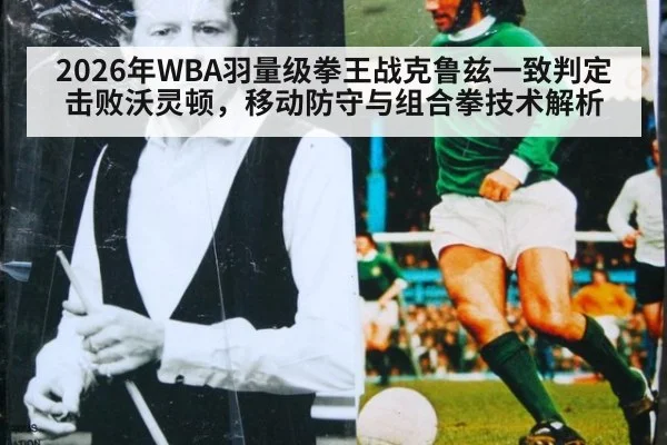 2026年WBA羽量级拳王战克鲁兹一致判定击败沃灵顿，移动防守与组合拳技术解析