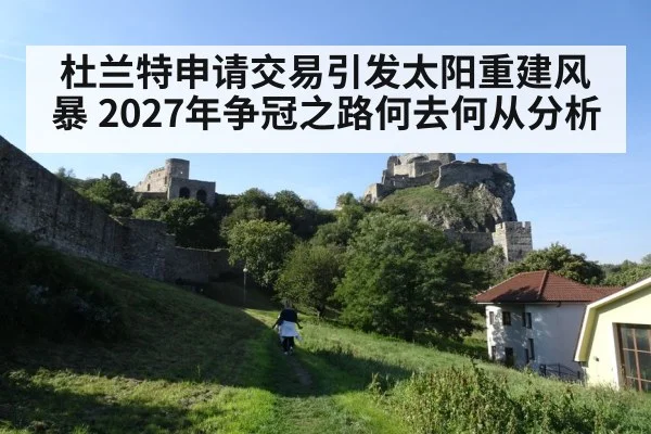 杜兰特申请交易引发太阳重建风暴 2027年争冠之路何去何从分析