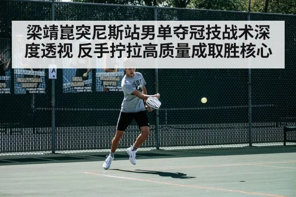 梁靖崑突尼斯站男单夺冠技战术深度透视 反手拧拉高质量成取胜核心