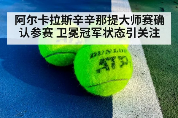 阿尔卡拉斯辛辛那提大师赛确认参赛 卫冕冠军状态引关注