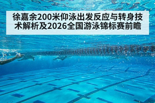徐嘉余200米仰泳出发反应与转身技术解析及2026全国游泳锦标赛前瞻